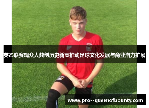 英乙联赛观众人数创历史新高推动足球文化发展与商业潜力扩展