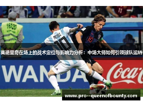莫德里奇在场上的战术定位与影响力分析:中场大师如何引领球队运转 莫德里奇在场上的战术定位与影响力分析:中场大师如何引领球队运转
