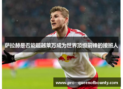 萨拉赫是否能超越莱万成为世界顶级前锋的接班人