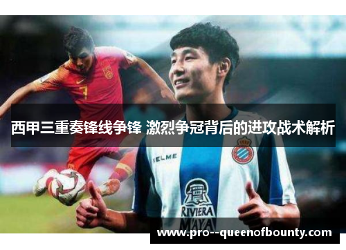 西甲三重奏锋线争锋 激烈争冠背后的进攻战术解析