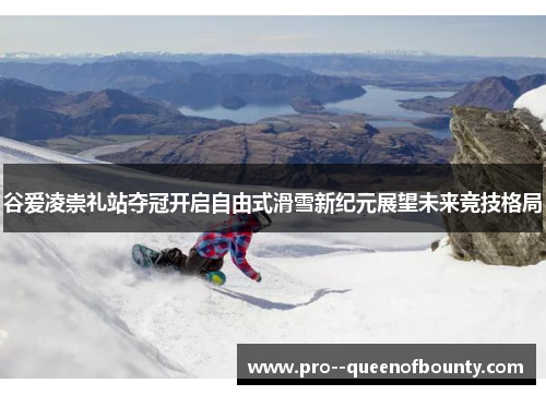 谷爱凌崇礼站夺冠开启自由式滑雪新纪元展望未来竞技格局