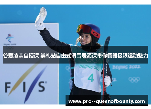 谷爱凌亲自授课 崇礼站自由式滑雪表演课带你领略极限运动魅力