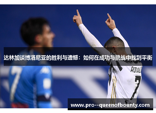 达林加谈博洛尼亚的胜利与遗憾:如何在成功与挑战中找到平衡 达林加谈博洛尼亚的胜利与遗憾:如何在成功与挑战中找到平衡