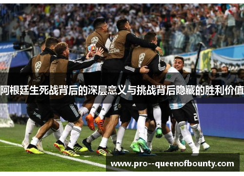 阿根廷生死战背后的深层意义与挑战背后隐藏的胜利价值