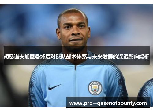 胡桑诺夫加盟曼城后对球队战术体系与未来发展的深远影响解析