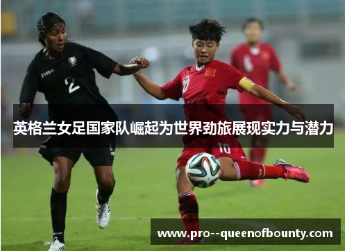 英格兰女足国家队崛起为世界劲旅展现实力与潜力 英格兰女足国家队崛起为世界劲旅展现实力与潜力