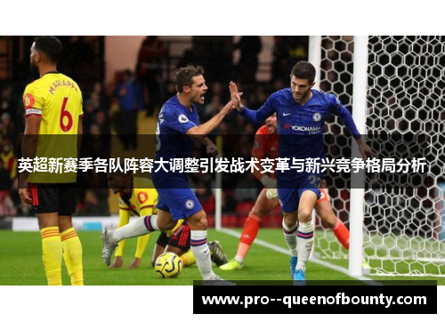 英超新赛季各队阵容大调整引发战术变革与新兴竞争格局分析
