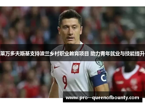 莱万多夫斯基支持波兰乡村职业教育项目 助力青年就业与技能提升 莱万多夫斯基支持波兰乡村职业教育项目 助力青年就业与技能提升