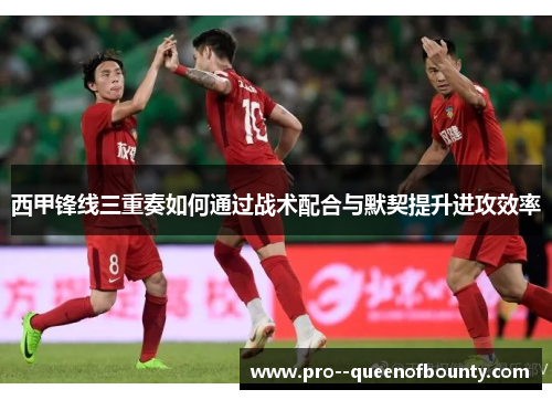 西甲锋线三重奏如何通过战术配合与默契提升进攻效率