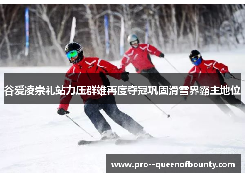 谷爱凌崇礼站力压群雄再度夺冠巩固滑雪界霸主地位