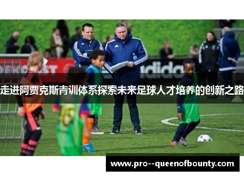 走进阿贾克斯青训体系探索未来足球人才培养的创新之路