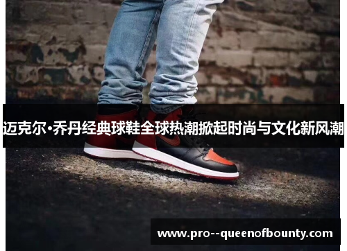 迈克尔·乔丹经典球鞋全球热潮掀起时尚与文化新风潮