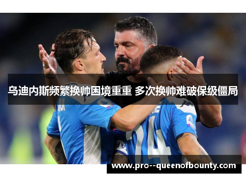 乌迪内斯频繁换帅困境重重 多次换帅难破保级僵局