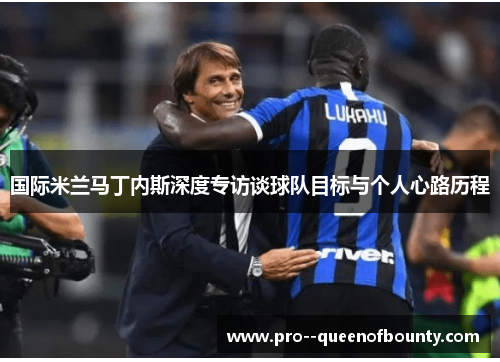 国际米兰马丁内斯深度专访谈球队目标与个人心路历程