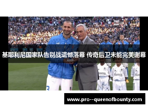 基耶利尼国家队告别战遗憾落幕 传奇后卫未能完美谢幕