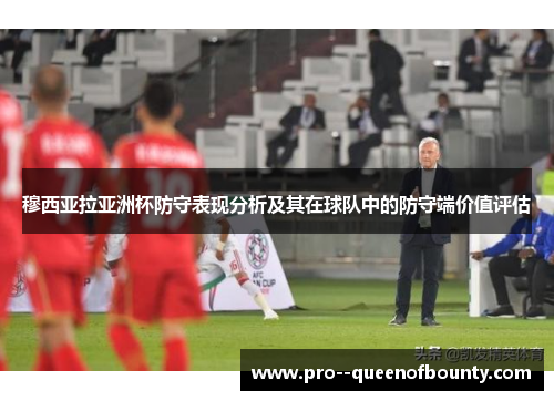 穆西亚拉亚洲杯防守表现分析及其在球队中的防守端价值评估 穆西亚拉亚洲杯防守表现分析及其在球队中的防守端价值评估