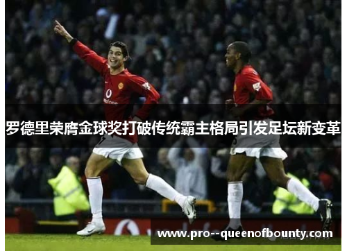 罗德里荣膺金球奖打破传统霸主格局引发足坛新变革