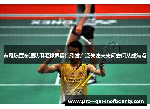黄雅琼宣布退队羽毛球界震惊引发广泛关注未来何去何从成焦点