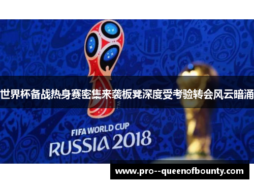 世界杯备战热身赛密集来袭板凳深度受考验转会风云暗涌 世界杯备战热身赛密集来袭板凳深度受考验转会风云暗涌
