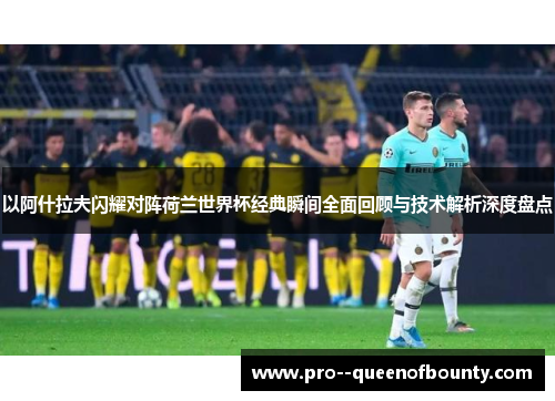 以阿什拉夫闪耀对阵荷兰世界杯经典瞬间全面回顾与技术解析深度盘点