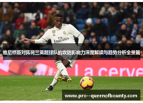 维尼修斯对阵荷兰英超球队的攻防影响力深度解读与趋势分析全景篇 维尼修斯对阵荷兰英超球队的攻防影响力深度解读与趋势分析全景篇