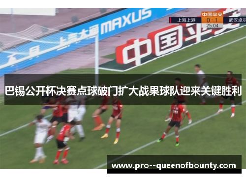 巴锡公开杯决赛点球破门扩大战果球队迎来关键胜利