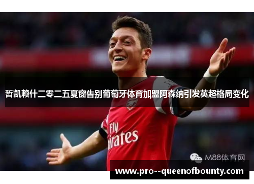 哲凯赖什二零二五夏窗告别葡萄牙体育加盟阿森纳引发英超格局变化